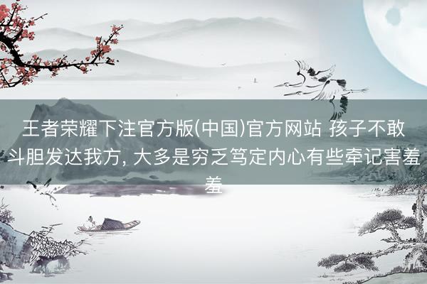 王者荣耀下注官方版(中国)官方网站 孩子不敢斗胆发达我方， 大多是穷乏笃定内心有些牵记害羞