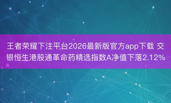 王者荣耀下注平台2026最新版官方app下载 交银恒生港股通革命药精选指数A净值下落2.12%