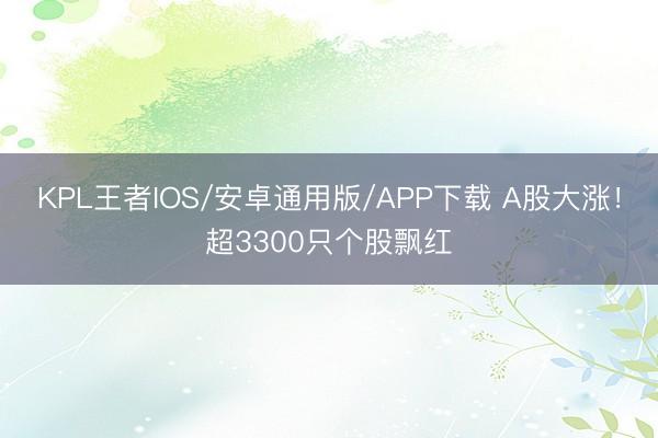 KPL王者IOS/安卓通用版/APP下载 A股大涨！超3300只个股飘红