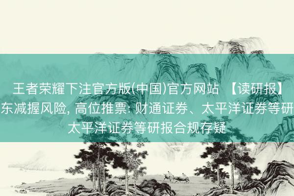 王者荣耀下注官方版(中国)官方网站 【读研报】漠视遑急股东减握风险， 高位推票: 财通证券、太平洋证券等研报合规存疑