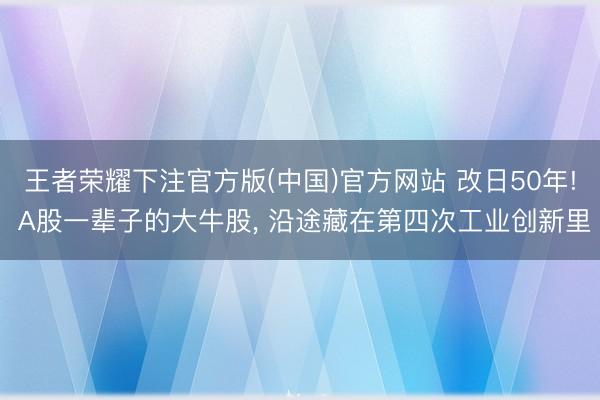 王者荣耀下注官方版(中国)官方网站 改日50年! A股一辈子的大牛股, 沿途藏在第四次工业创新里