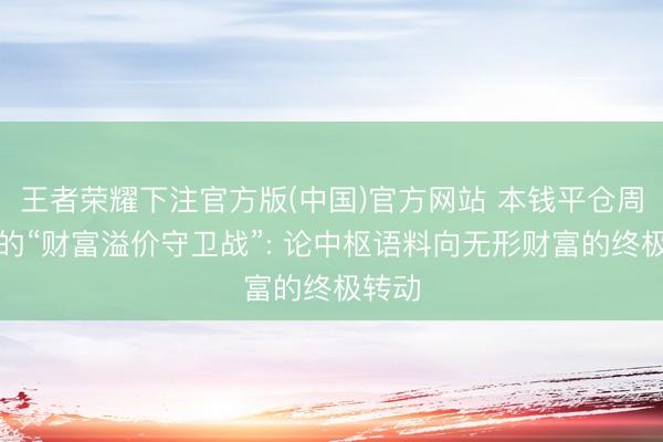 王者荣耀下注官方版(中国)官方网站 本钱平仓周期下的“财富溢价守卫战”: 论中枢语料向无形财富的终极转动