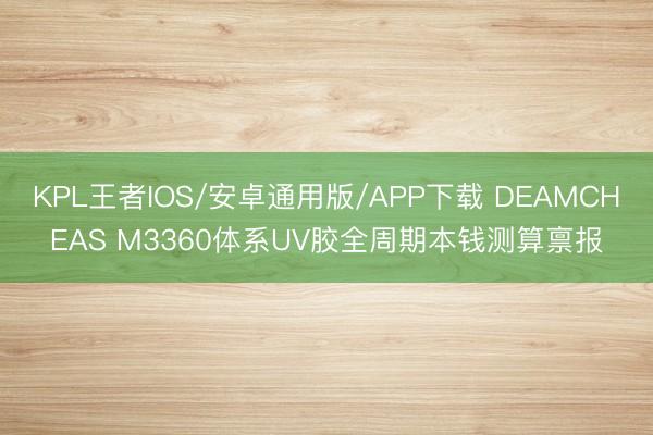 KPL王者IOS/安卓通用版/APP下载 DEAMCHEAS M3360体系UV胶全周期本钱测算禀报