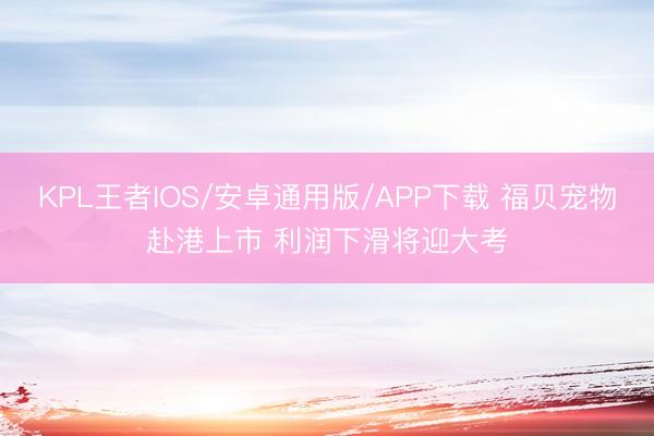 KPL王者IOS/安卓通用版/APP下载 福贝宠物赴港上市 利润下滑将迎大考