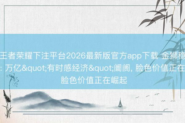 王者荣耀下注平台2026最新版官方app下载 金狮稳定服: 万亿"有时感经济"阛阓， 脸色价值正在崛起