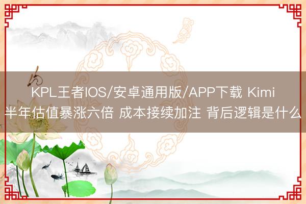 KPL王者IOS/安卓通用版/APP下载 Kimi半年估值暴涨六倍 成本接续加注 背后逻辑是什么