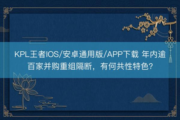 KPL王者IOS/安卓通用版/APP下载 年内逾百家并购重组隔断，有何共性特色？