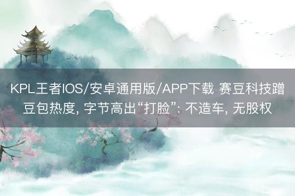 KPL王者IOS/安卓通用版/APP下载 赛豆科技蹭豆包热度, 字节高出“打脸”: 不造车, 无股权