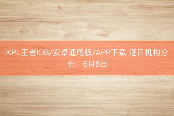 KPL王者IOS/安卓通用版/APP下载 逐日机构分析：6月8日