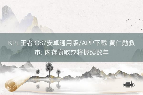 KPL王者IOS/安卓通用版/APP下载 黄仁勋救市: 内存衰败或将握续数年