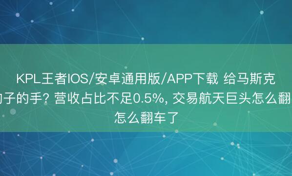 KPL王者IOS/安卓通用版/APP下载 给马斯克递钩子的手? 营收占比不足0.5%， 交易航天巨头怎么翻车了