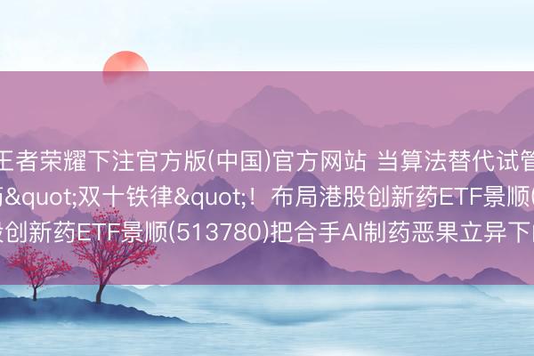 王者荣耀下注官方版(中国)官方网站 当算法替代试管，AI或将突破医药"双十铁律"！布局港股创新药ETF景顺(513780)把合手AI制药恶果立异下的指数机遇