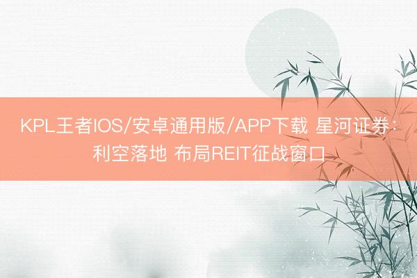 KPL王者IOS/安卓通用版/APP下载 星河证券：利空落地 布局REIT征战窗口