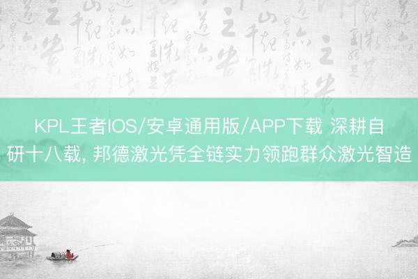 KPL王者IOS/安卓通用版/APP下载 深耕自研十八载， 邦德激光凭全链实力领跑群众激光智造