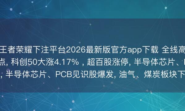 王者荣耀下注平台2026最新版官方app下载 全线高涨! 沪指重回4000点， 科创50大涨4.17% ， 超百股涨停， 半导体芯片、PCB见识股爆发， 油气、煤炭板块下挫 | A股收盘