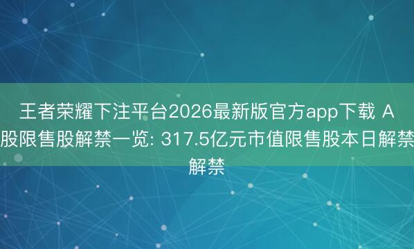 王者荣耀下注平台2026最新版官方app下载 A股限售股解禁一览: 317.5亿元市值限售股本日解禁