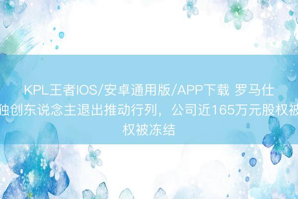 KPL王者IOS/安卓通用版/APP下载 罗马仕两位独创东说念主退出推动行列，公司近165万元股权被冻结