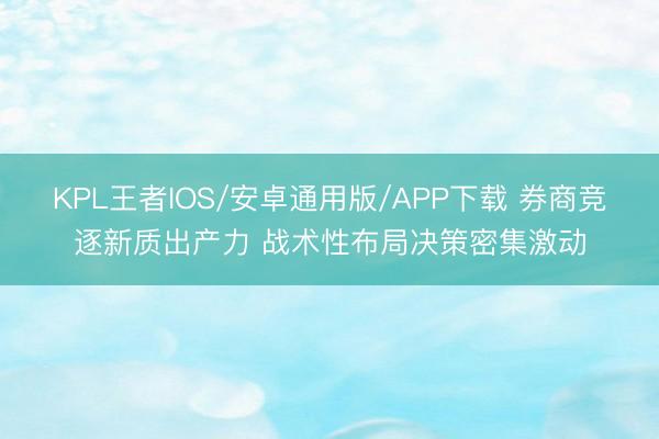 KPL王者IOS/安卓通用版/APP下载 券商竞逐新质出产力 战术性布局决策密集激动