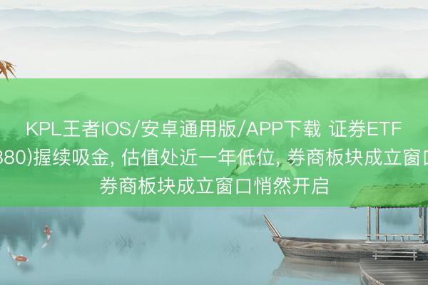 KPL王者IOS/安卓通用版/APP下载 证券ETF国泰(512880)握续吸金， 估值处近一年低位， 券商板块成立窗口悄然开启