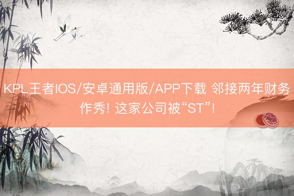 KPL王者IOS/安卓通用版/APP下载 邻接两年财务作秀! 这家公司被“ST”!