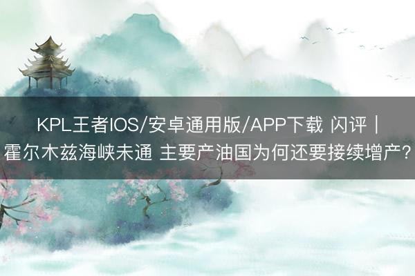 KPL王者IOS/安卓通用版/APP下载 闪评｜霍尔木兹海峡未通 主要产油国为何还要接续增产？