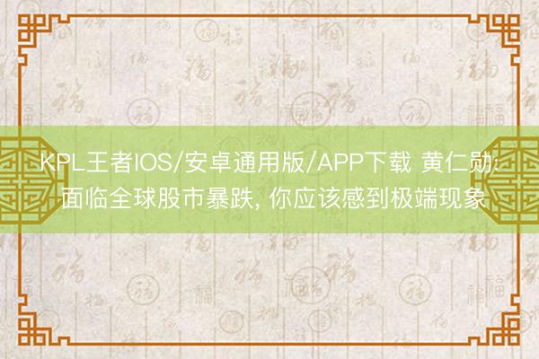 KPL王者IOS/安卓通用版/APP下载 黄仁勋: 面临全球股市暴跌， 你应该感到极端现象