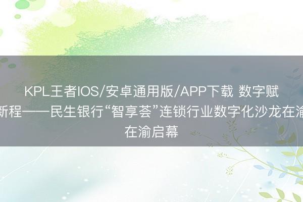 KPL王者IOS/安卓通用版/APP下载 数字赋能启新程——民生银行“智享荟”连锁行业数字化沙龙在渝启幕