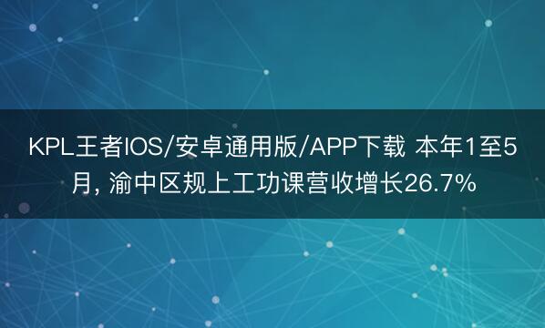 KPL王者IOS/安卓通用版/APP下载 本年1至5月， 渝中区规上工功课营收增长26.7%