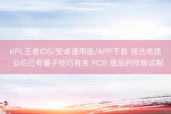 KPL王者IOS/安卓通用版/APP下载 强达电路: 公司已有量子技巧有关 PCB 居品的样板试制