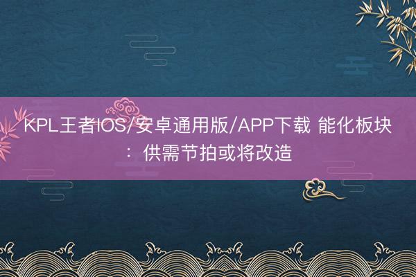 KPL王者IOS/安卓通用版/APP下载 能化板块：供需节拍或将改造