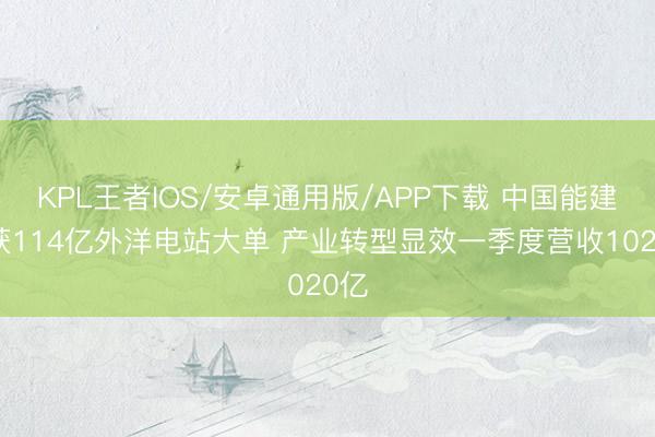 KPL王者IOS/安卓通用版/APP下载 中国能建斩获114亿外洋电站大单 产业转型显效一季度营收1020亿