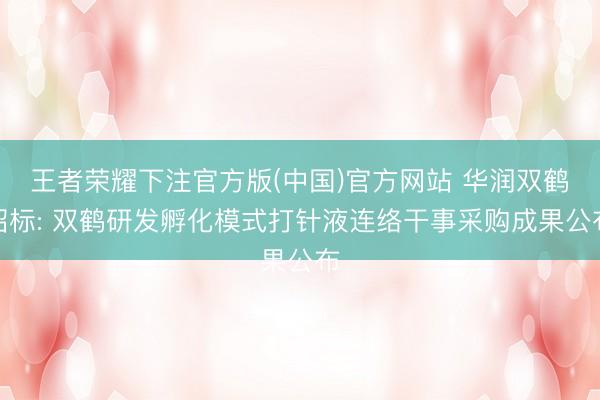 王者荣耀下注官方版(中国)官方网站 华润双鹤招标: 双鹤研发孵化模式打针液连络干事采购成果公布