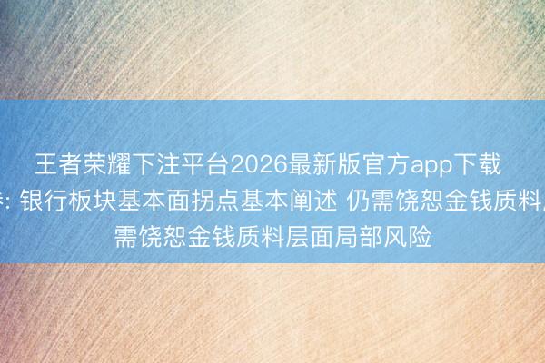 王者荣耀下注平台2026最新版官方app下载 中国星河证券: 银行板块基本面拐点基本阐述 仍需饶恕金钱质料层面局部风险