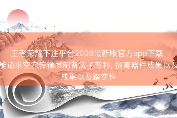 王者荣耀下注平台2026最新版官方app下载 天合光能请求空穴传输层制备法子专利， 提高器件成果以及踏实性