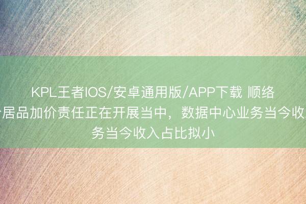 KPL王者IOS/安卓通用版/APP下载 顺络电子：部分居品加价责任正在开展当中，数据中心业务当今收入占比拟小