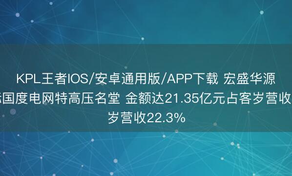 KPL王者IOS/安卓通用版/APP下载 宏盛华源预中标国度电网特高压名堂 金额达21.35亿元占客岁营收22.3%