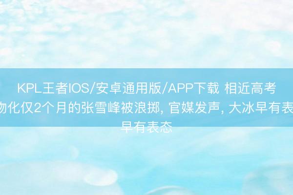 KPL王者IOS/安卓通用版/APP下载 相近高考， 物化仅2个月的张雪峰被浪掷， 官媒发声， 大冰早有表态