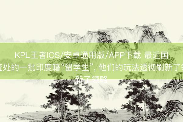 KPL王者IOS/安卓通用版/APP下载 最近国内查处的一批印度籍“留学生”， 他们的玩法透彻刷新了领略
