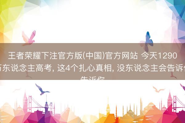 王者荣耀下注官方版(中国)官方网站 今天1290万东说念主高考， 这4个扎心真相， 没东说念主会告诉你