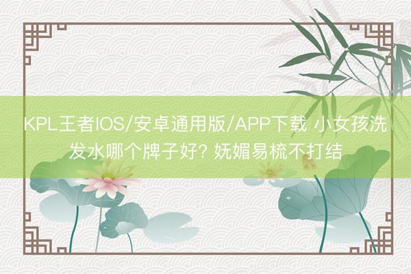 KPL王者IOS/安卓通用版/APP下载 小女孩洗发水哪个牌子好? 妩媚易梳不打结