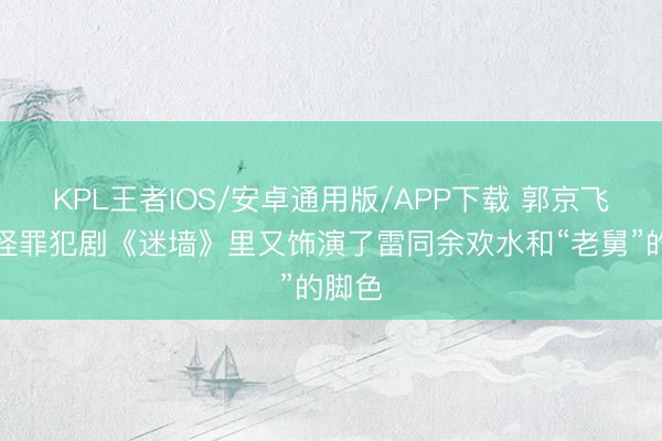 KPL王者IOS/安卓通用版/APP下载 郭京飞在古怪罪犯剧《迷墙》里又饰演了雷同余欢水和“老舅”的脚色