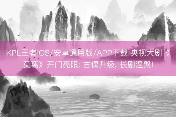 KPL王者IOS/安卓通用版/APP下载 央视大剧《莫离》开门亮眼: 古偶升级， 长剧涅槃!
