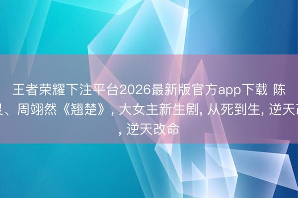 王者荣耀下注平台2026最新版官方app下载 陈齐灵、周翊然《翘楚》， 大女主新生剧， 从死到生， 逆天改命