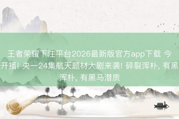 王者荣耀下注平台2026最新版官方app下载 今晚空降开播! 央一24集航天题材大剧来袭! 碎裂浑朴， 有黑马潜质