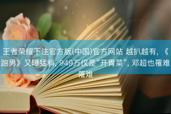王者荣耀下注官方版(中国)官方网站 越扒越有， 《跑男》又曝猛料， 949万仅是“开胃菜”， 邓超也罹难