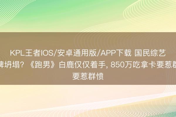 KPL王者IOS/安卓通用版/APP下载 国民综艺口碑坍塌? 《跑男》白鹿仅仅着手， 850万吃拿卡要惹群愤