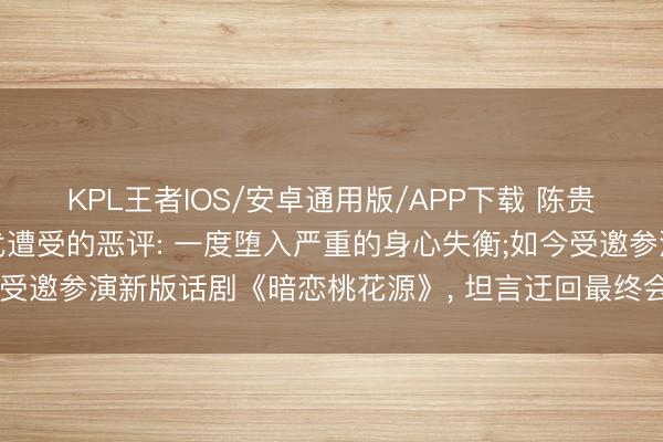 KPL王者IOS/安卓通用版/APP下载 陈贵府回话《康熙来了》时代遭受的恶评: 一度堕入严重的身心失衡;如今受邀参演新版话剧《暗恋桃花源》， 坦言迂回最终会建树更完整的我方