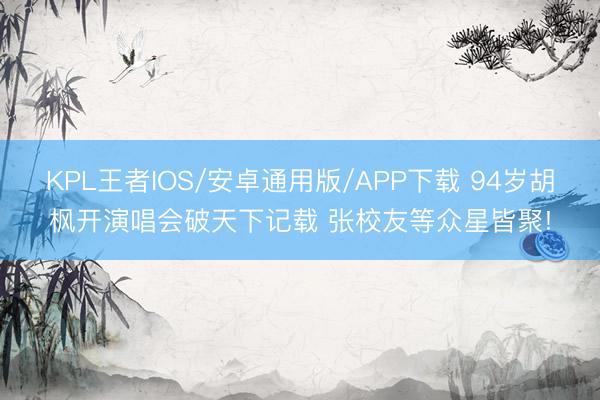 KPL王者IOS/安卓通用版/APP下载 94岁胡枫开演唱会破天下记载 张校友等众星皆聚!