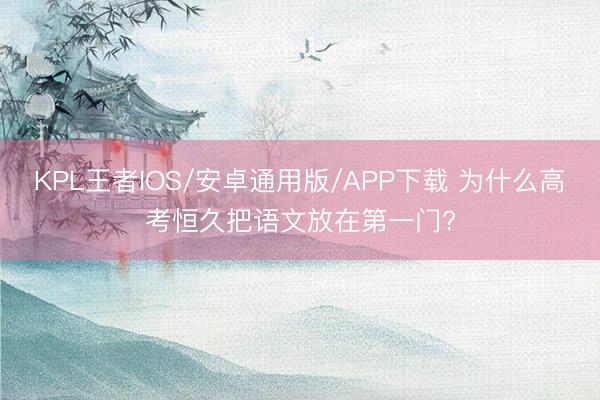 KPL王者IOS/安卓通用版/APP下载 为什么高考恒久把语文放在第一门?