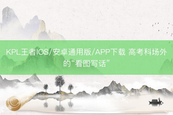 KPL王者IOS/安卓通用版/APP下载 高考科场外的“看图写话”